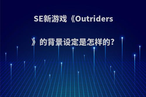 SE新游戏《Outriders》的背景设定是怎样的?