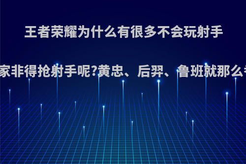 王者荣耀为什么有很多不会玩射手的玩家非得抢射手呢?黄忠、后羿、鲁班就那么香吗?