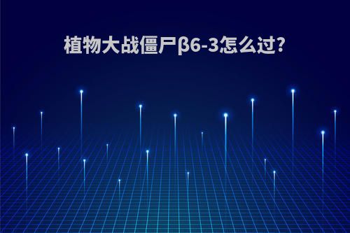 植物大战僵尸β6-3怎么过?