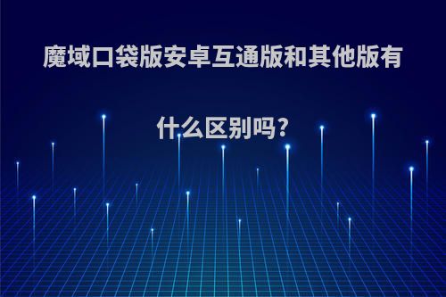 魔域口袋版安卓互通版和其他版有什么区别吗?