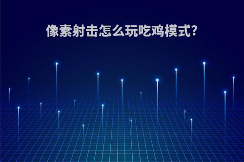 像素射击怎么玩吃鸡模式?