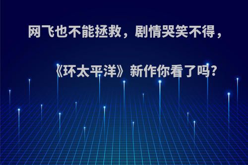 网飞也不能拯救，剧情哭笑不得，《环太平洋》新作你看了吗?