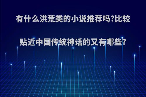 有什么洪荒类的小说推荐吗?比较贴近中国传统神话的又有哪些?