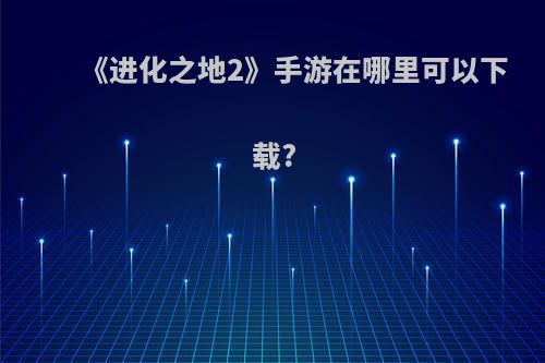 《进化之地2》手游在哪里可以下载?
