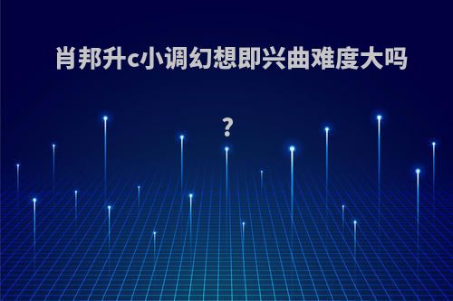 肖邦升c小调幻想即兴曲难度大吗?