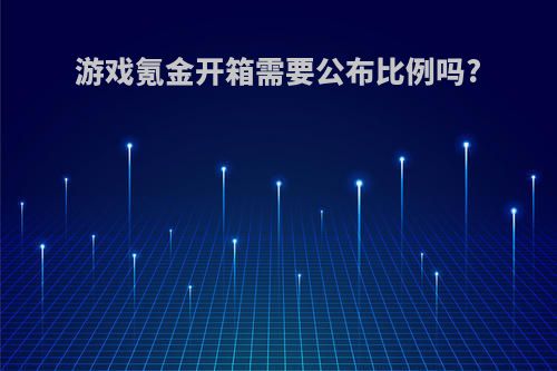 游戏氪金开箱需要公布比例吗?