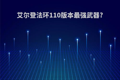艾尔登法环110版本最强武器?