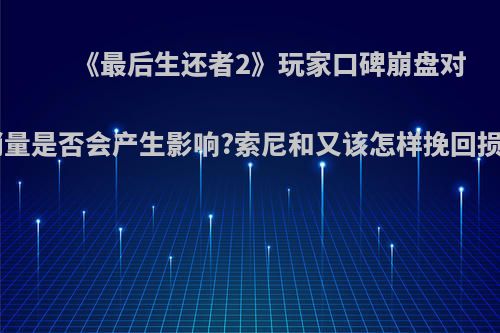 《最后生还者2》玩家口碑崩盘对索尼ps5销量是否会产生影响?索尼和又该怎样挽回损失的信誉?