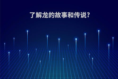 了解龙的故事和传说?