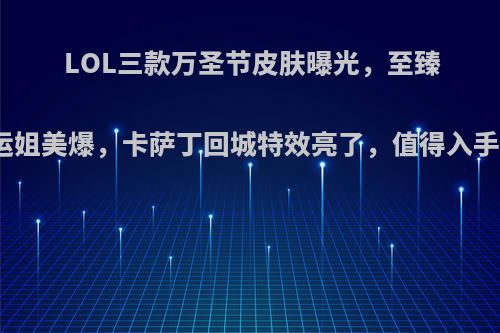 LOL三款万圣节皮肤曝光，至臻好运姐美爆，卡萨丁回城特效亮了，值得入手吗?