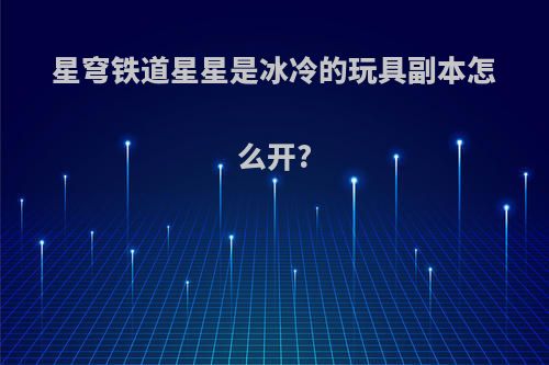 星穹铁道星星是冰冷的玩具副本怎么开?