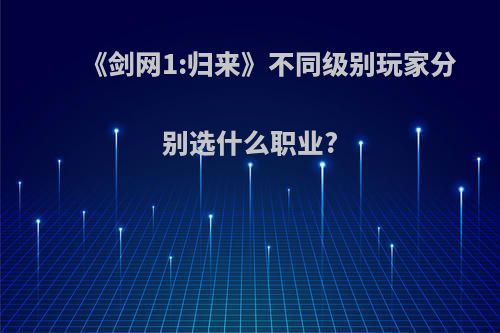 《剑网1:归来》不同级别玩家分别选什么职业?