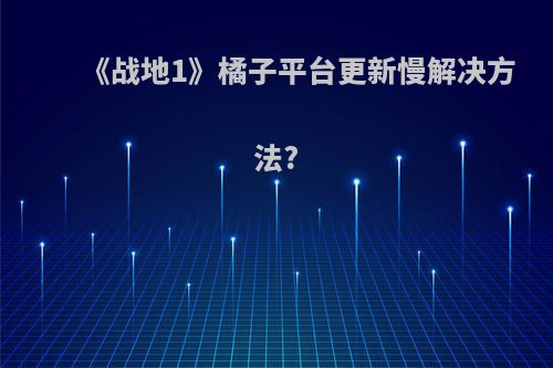 《战地1》橘子平台更新慢解决方法?