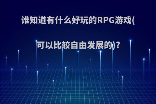 谁知道有什么好玩的RPG游戏(可以比较自由发展的)?