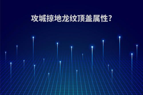 攻城掠地龙纹顶盖属性?