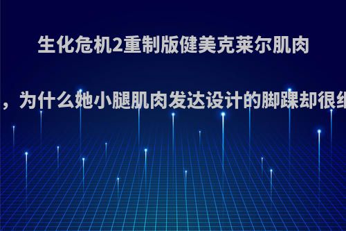 生化危机2重制版健美克莱尔肌肉女，为什么她小腿肌肉发达设计的脚踝却很细?
