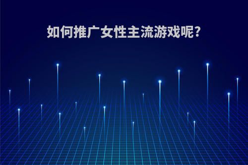 如何推广女性主流游戏呢?