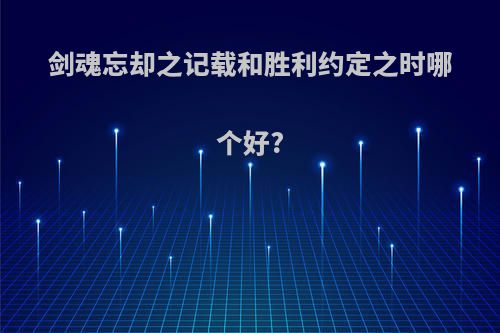 剑魂忘却之记载和胜利约定之时哪个好?