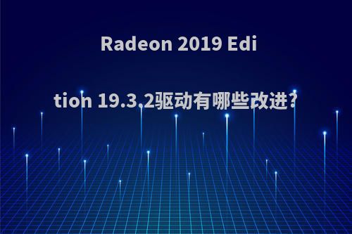 Radeon 2019 Edition 19.3.2驱动有哪些改进?