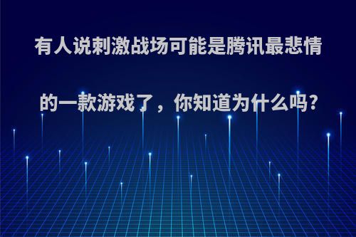 有人说刺激战场可能是腾讯最悲情的一款游戏了，你知道为什么吗?