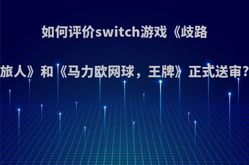 如何评价switch游戏《歧路旅人》和《马力欧网球，王牌》正式送审?