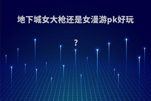 地下城女大枪还是女漫游pk好玩?