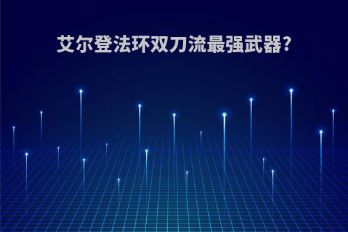 艾尔登法环双刀流最强武器?