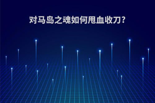 对马岛之魂如何甩血收刀?