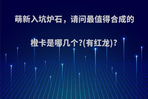 萌新入坑炉石，请问最值得合成的橙卡是哪几个?(有红龙)?