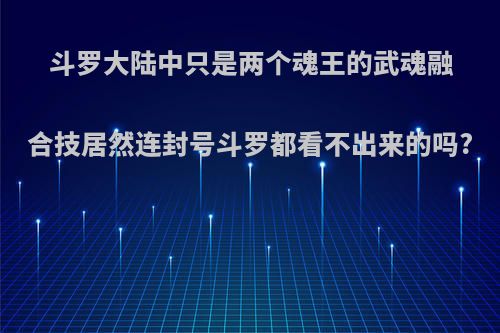 斗罗大陆中只是两个魂王的武魂融合技居然连封号斗罗都看不出来的吗?