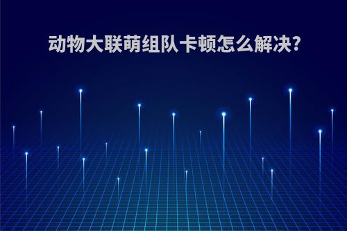 动物大联萌组队卡顿怎么解决?