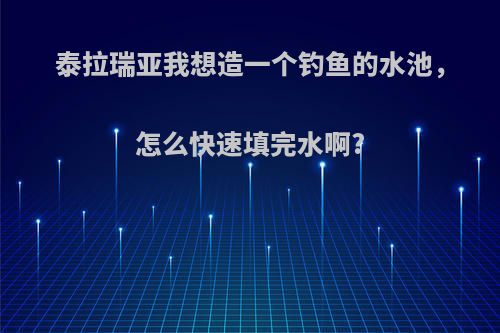 泰拉瑞亚我想造一个钓鱼的水池，怎么快速填完水啊?