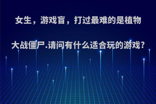 女生，游戏盲，打过最难的是植物大战僵尸.请问有什么适合玩的游戏?