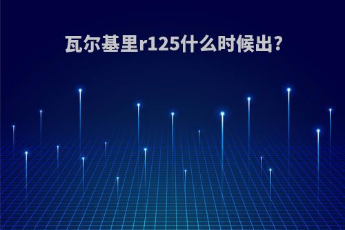 瓦尔基里r125什么时候出?