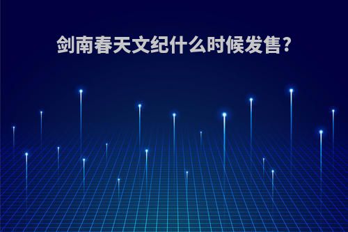 剑南春天文纪什么时候发售?
