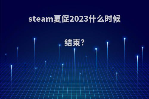 steam夏促2023什么时候结束?