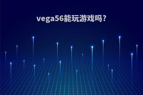 vega56能玩游戏吗?