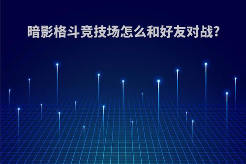 暗影格斗竞技场怎么和好友对战?