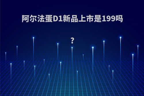 阿尔法蛋D1新品上市是199吗?