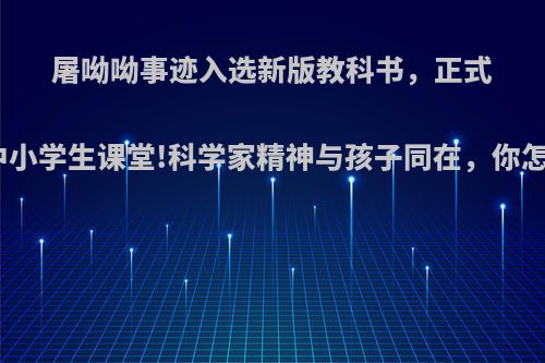屠呦呦事迹入选新版教科书，正式走进中小学生课堂!科学家精神与孩子同在，你怎么看?