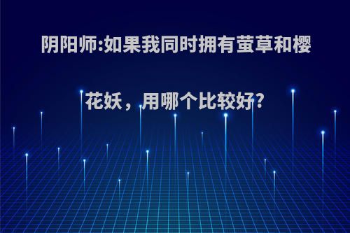 阴阳师:如果我同时拥有萤草和樱花妖，用哪个比较好?