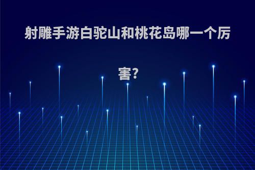 射雕手游白驼山和桃花岛哪一个厉害?