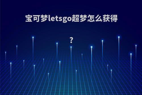 宝可梦letsgo超梦怎么获得?