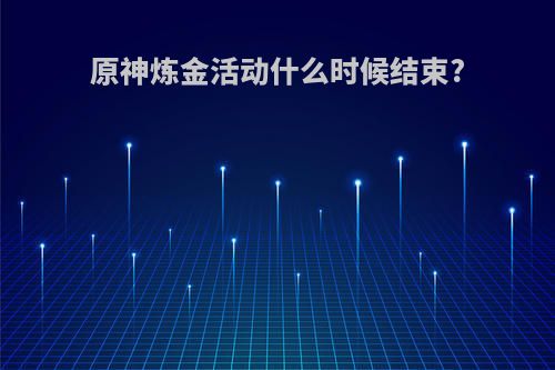 原神炼金活动什么时候结束?