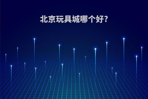 北京玩具城哪个好?