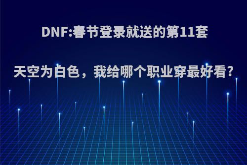 DNF:春节登录就送的第11套天空为白色，我给哪个职业穿最好看?