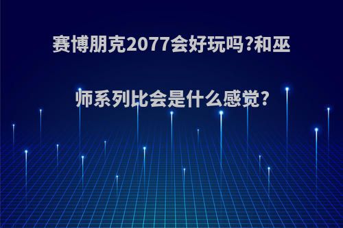 赛博朋克2077会好玩吗?和巫师系列比会是什么感觉?