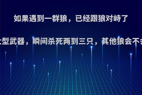 如果遇到一群狼，已经跟狼对峙了，我手上有大型武器，瞬间杀死两到三只，其他狼会不会跑的鸟兽散?