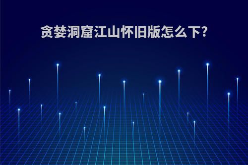 贪婪洞窟江山怀旧版怎么下?