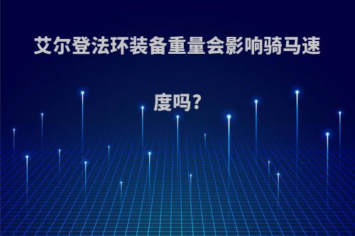 艾尔登法环装备重量会影响骑马速度吗?